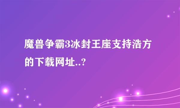 魔兽争霸3冰封王座支持浩方的下载网址..?