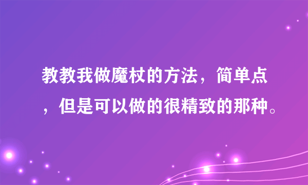 教教我做魔杖的方法，简单点，但是可以做的很精致的那种。