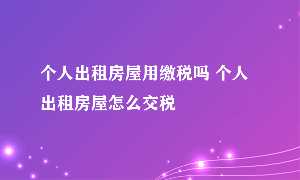 个人出租房屋用缴税吗 个人出租房屋怎么交税