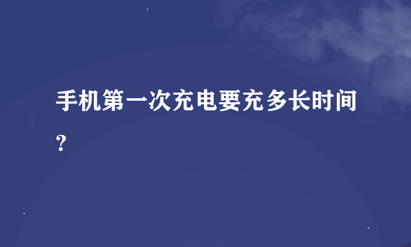 手机第一次充电要充多长时间？