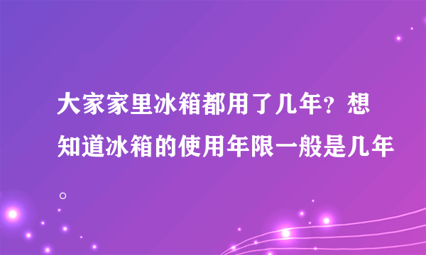 大家家里冰箱都用了几年？想知道冰箱的使用年限一般是几年。