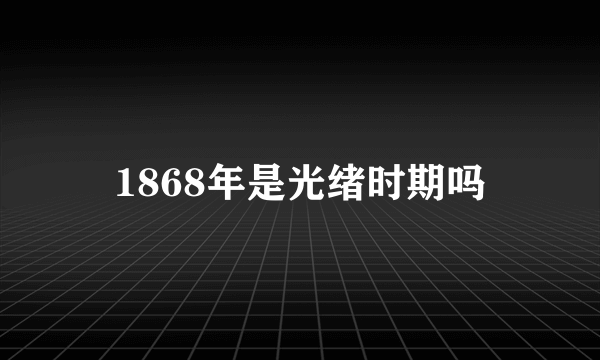 1868年是光绪时期吗