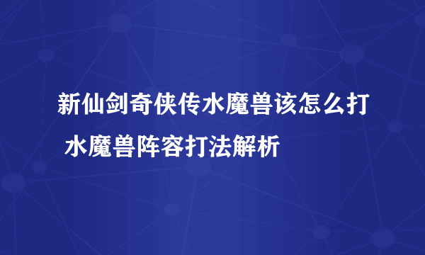 新仙剑奇侠传水魔兽该怎么打 水魔兽阵容打法解析