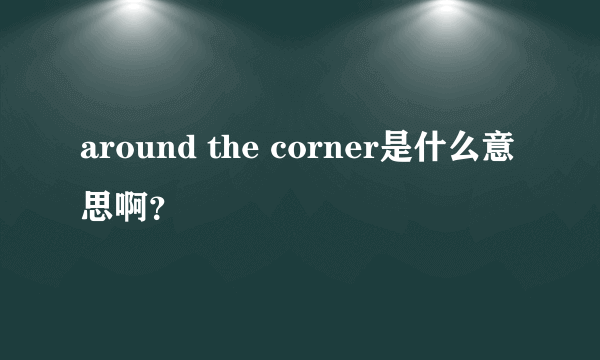 around the corner是什么意思啊？