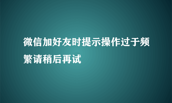 微信加好友时提示操作过于频繁请稍后再试