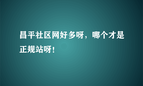 昌平社区网好多呀，哪个才是正规站呀！