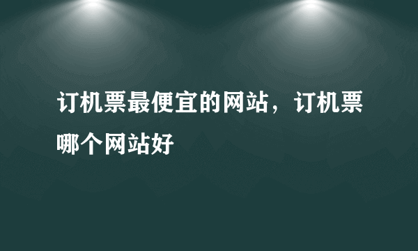 订机票最便宜的网站，订机票哪个网站好