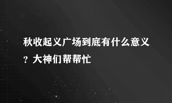 秋收起义广场到底有什么意义？大神们帮帮忙