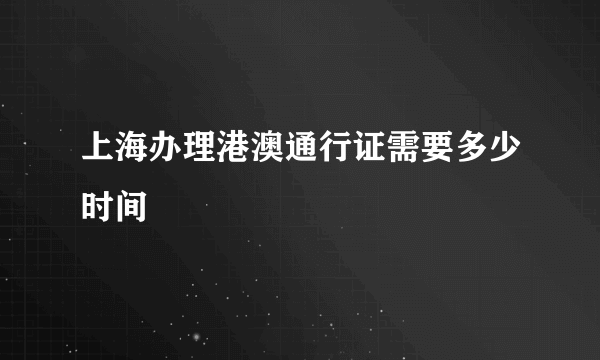 上海办理港澳通行证需要多少时间