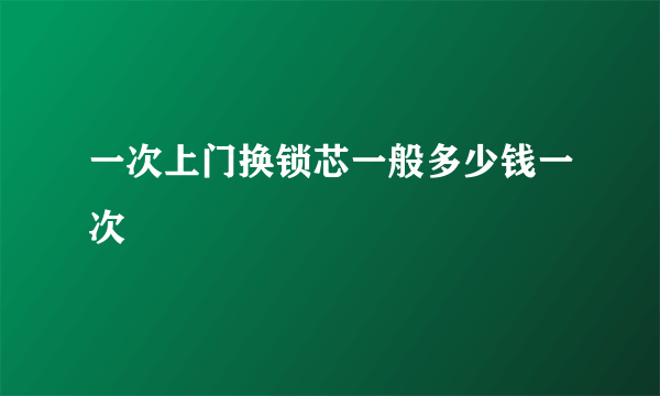 一次上门换锁芯一般多少钱一次