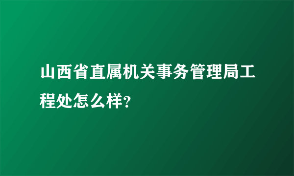 山西省直属机关事务管理局工程处怎么样？