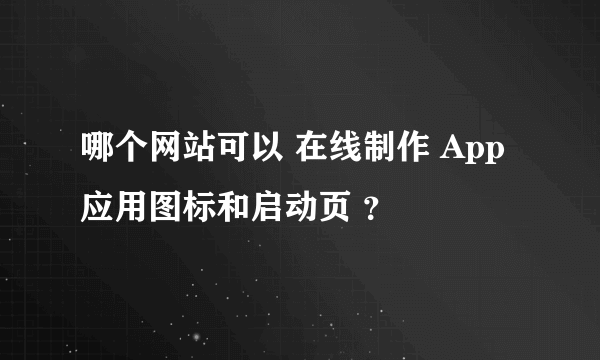 哪个网站可以 在线制作 App应用图标和启动页 ？