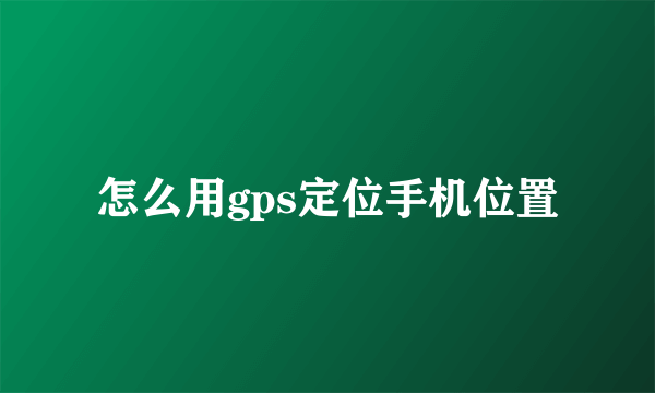 怎么用gps定位手机位置