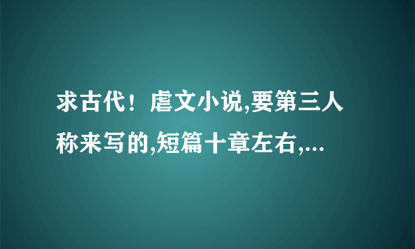 求古代！虐文小说,要第三人称来写的,短篇十章左右,结局最好是悲剧,非穿越！纯古代文。