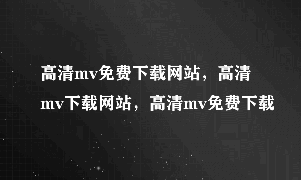 高清mv免费下载网站，高清mv下载网站，高清mv免费下载