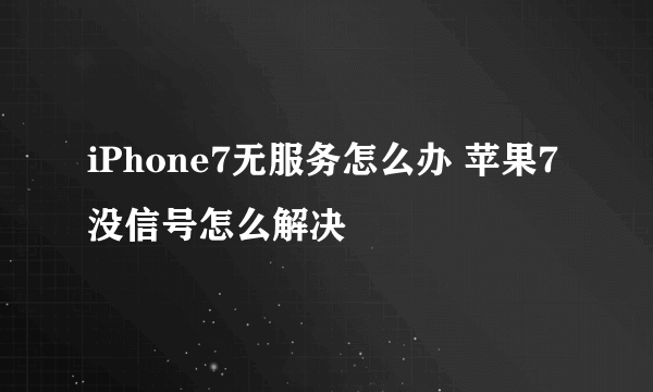 iPhone7无服务怎么办 苹果7没信号怎么解决