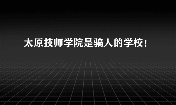 太原技师学院是骗人的学校！