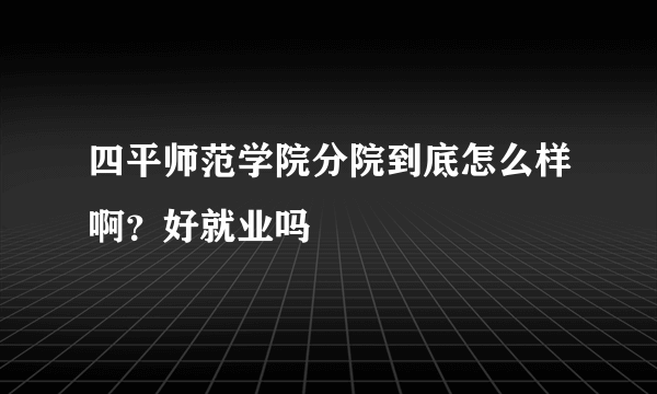 四平师范学院分院到底怎么样啊？好就业吗