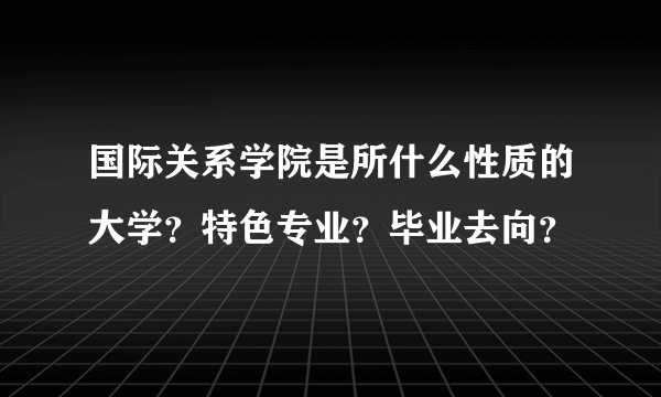 国际关系学院是所什么性质的大学？特色专业？毕业去向？