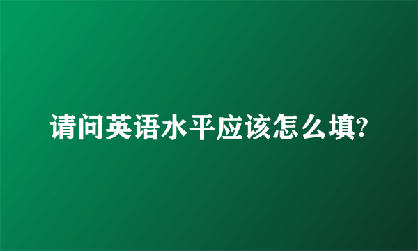 请问英语水平应该怎么填?