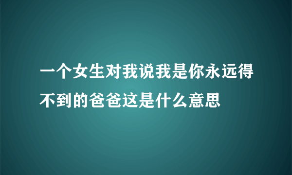 一个女生对我说我是你永远得不到的爸爸这是什么意思