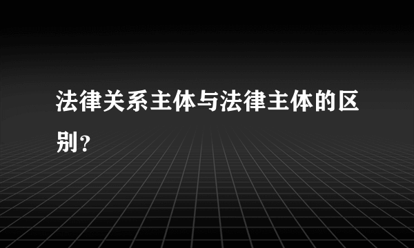 法律关系主体与法律主体的区别？