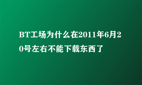 BT工场为什么在2011年6月20号左右不能下载东西了