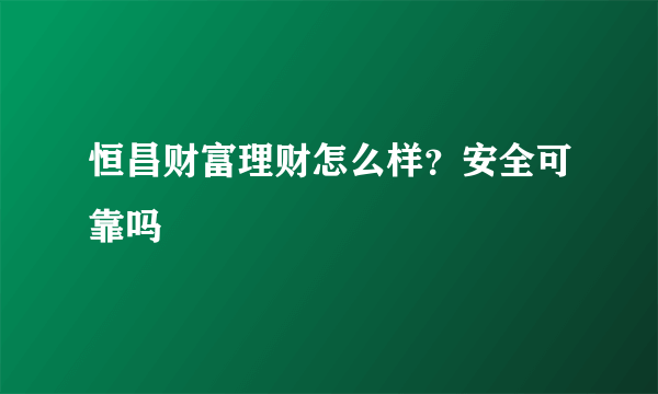 恒昌财富理财怎么样？安全可靠吗