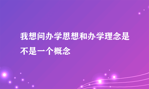 我想问办学思想和办学理念是不是一个概念