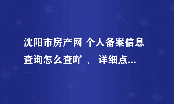 沈阳市房产网 个人备案信息查询怎么查吖 、 详细点帮忙回答下。 谢谢啦 急 最好有网址。。