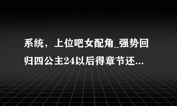 系统，上位吧女配角_强势回归四公主24以后得章节还没出吗？出了的话，可以在哪里看？