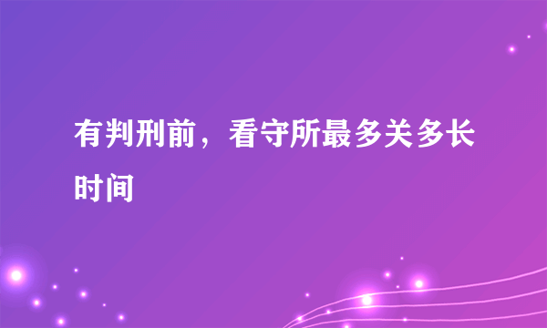 有判刑前，看守所最多关多长时间