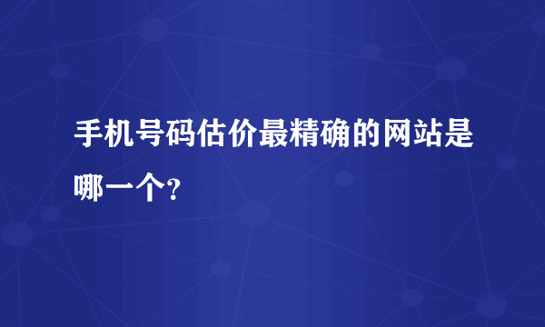 手机号码估价最精确的网站是哪一个？