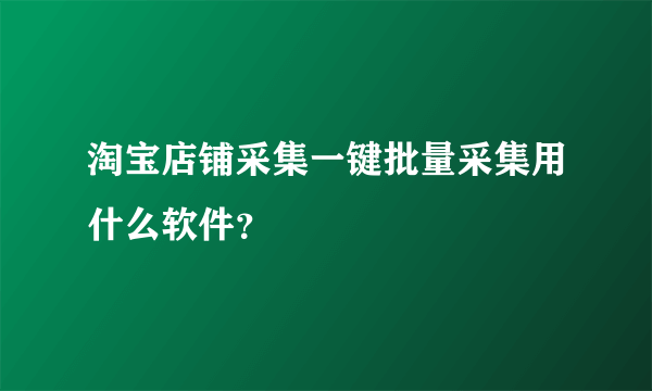 淘宝店铺采集一键批量采集用什么软件？