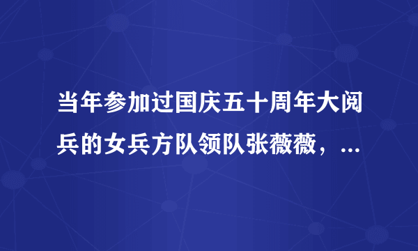 当年参加过国庆五十周年大阅兵的女兵方队领队张薇薇，张莉莉现状