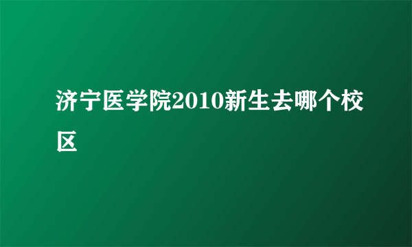 济宁医学院2010新生去哪个校区