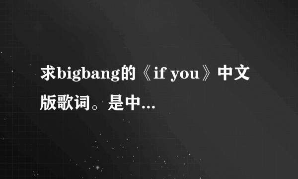 求bigbang的《if you》中文版歌词。是中文版歌词哦！不是中文意思歌词。中文版歌词