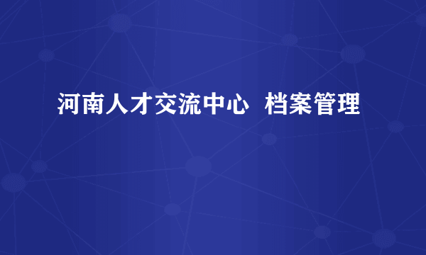 河南人才交流中心  档案管理