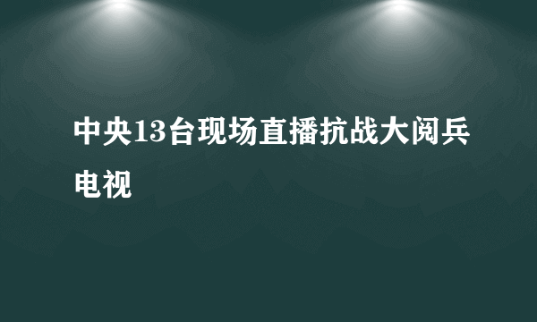 中央13台现场直播抗战大阅兵电视