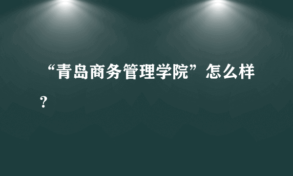 “青岛商务管理学院”怎么样？