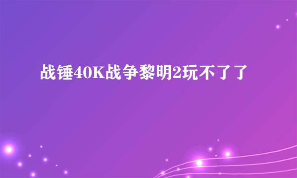 战锤40K战争黎明2玩不了了