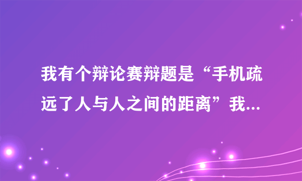 我有个辩论赛辩题是“手机疏远了人与人之间的距离”我是反方四辩，请问我需要准本那些资料啊？