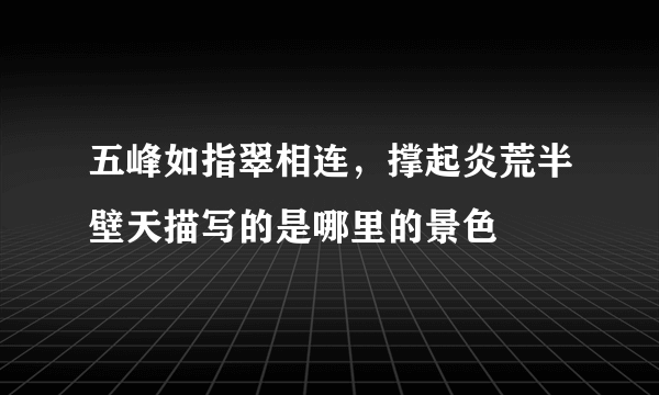 五峰如指翠相连，撑起炎荒半壁天描写的是哪里的景色