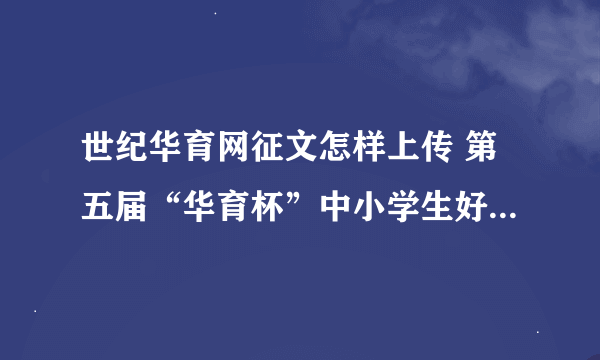 世纪华育网征文怎样上传 第五届“华育杯”中小学生好作文网络征集