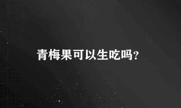 青梅果可以生吃吗？