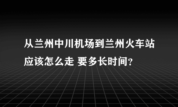 从兰州中川机场到兰州火车站应该怎么走 要多长时间？