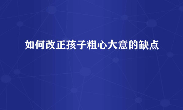 如何改正孩子粗心大意的缺点