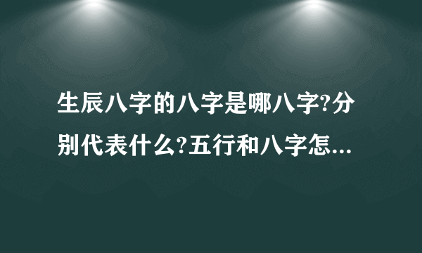 生辰八字的八字是哪八字?分别代表什么?五行和八字怎么联系?