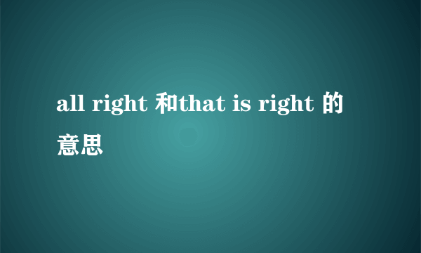 all right 和that is right 的意思