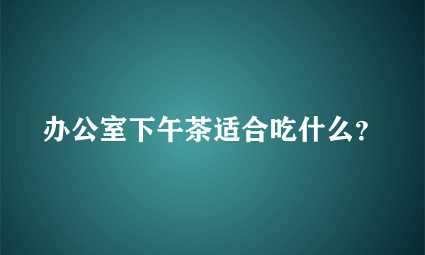 办公室下午茶适合吃什么？